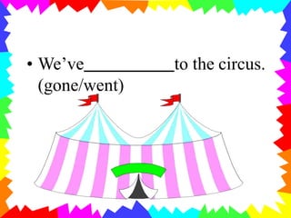 • We’ve to the circus.
(gone/went)
 