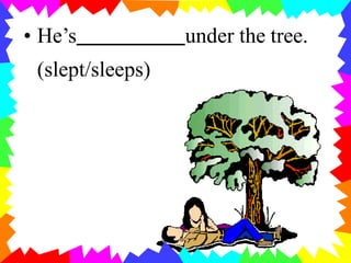 • He’s under the tree.
(slept/sleeps)
 