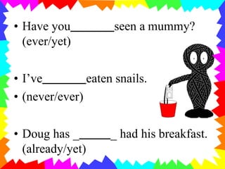 • Have you seen a mummy?
(ever/yet)
• I’ve eaten snails.
• (never/ever)
• Doug has _ _ had his breakfast.
(already/yet)
 