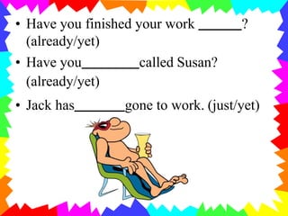 • Have you finished your work ?
(already/yet)
• Have you called Susan?
(already/yet)
• Jack has gone to work. (just/yet)
 