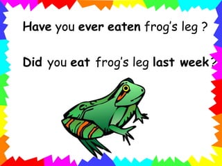 Have you ever eaten frog’s leg ?
Did you eat frog’s leg last week ?
 