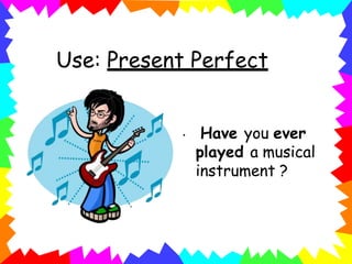 Use: Present Perfect
• Have you ever
played a musical
instrument ?
 