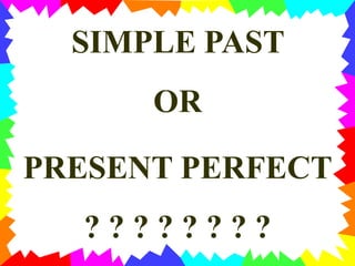 SIMPLE PAST
OR
PRESENT PERFECT
? ? ? ? ? ? ? ?
 