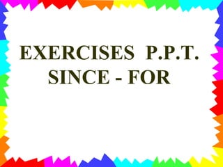 EXERCISES P.P.T.
SINCE - FOR
 