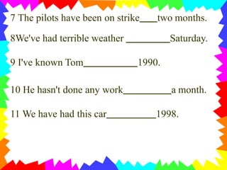7 The pilots have been on strike two months.
8We've had terrible weather Saturday.
9 I've known Tom 1990.
10 He hasn't done any work a month.
11 We have had this car 1998.
 