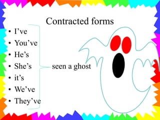 Contracted forms
seen a ghost
• I’ve
• You’ve
• He’s
• She’s
• it’s
• We’ve
• They’ve
 
