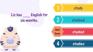 Liz has ___ English for
six months.
study
studyed
studied
studies
Well
Done
 