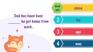 Dad has been busy
_____ he got home from
work.
since
for
ago
was
Good
Job!
 