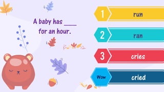 A baby has ___
for an hour.
run
ran
cries
cried
Wow
 