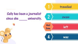 Sally has been a journalist
since she ____ university.
travelled
swam
left
was
Well
Done
 