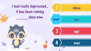 I feel really depressed ,
it has been raining
_____ days now.
since
for
ago
was
Great
 