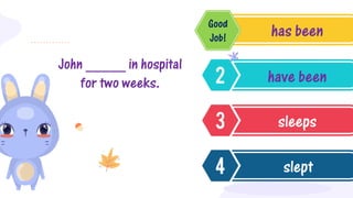 John _____ in hospital
for two weeks.
has been
have been
sleeps
slept
Good
Job!
 
