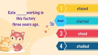 Kate ____working in
this factory
three years ago.
stayed
started
stood
studied
Great
 