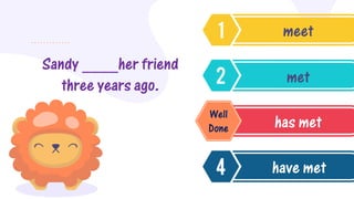Sandy ____her friend
three years ago.
meet
met
has met
have met
Well
Done
 
