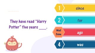 They have read “Harry
Potter” five years ___.
since
for
ago
was
Well
Done
 