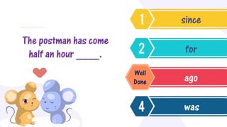 The postman has come
half an hour ____.
since
for
ago
was
Well
Done
 