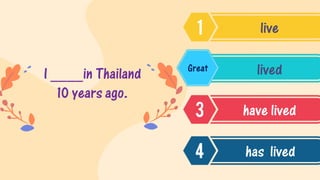 I ____in Thailand
10 years ago.
live
lived
have lived
has lived
Great
 