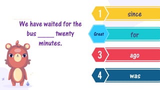 We have waited for the
bus ____ twenty
minutes.
since
for
ago
was
Great
 