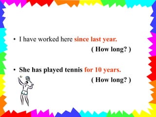 • I have worked here since last year.
( How long? )
• She has played tennis for 10 years.
( How long? )
 