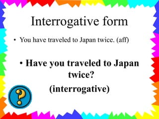 Interrogative form
• You have traveled to Japan twice. (aff)
• Have you traveled to Japan
twice?
(interrogative)
 