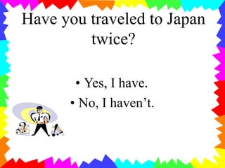 Have you traveled to Japan
twice?
• Yes, I have.
• No, I haven’t.
 