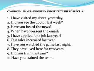 COMMON MISTAKES – INDENTIFY AND REWRITE THE CORRECT LY
1. I have visited my sister yesterday.
2. Did you see the doctor la...