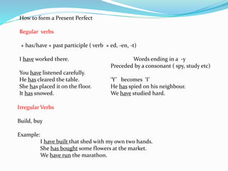 How to form a Present Perfect
Regular verbs
+ has/have + past participle ( verb + ed, -en, -t)
I have worked there. Words ...