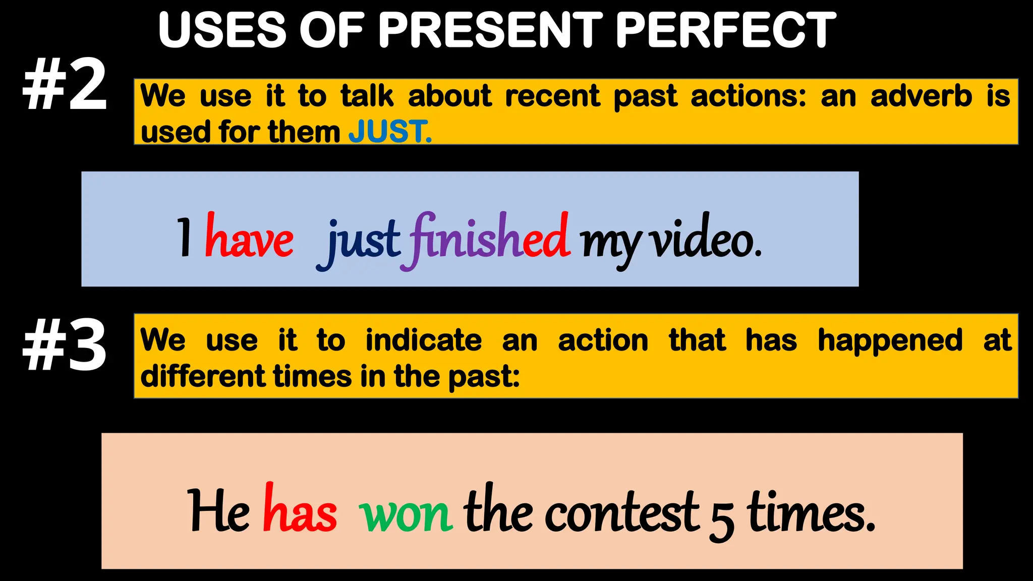 USES OF PRESENT PERFECT
He has won the contest 5 times.
We use it to talk about recent past actions: an adverb is
used for them JUST.
I have just finished my video.
We use it to indicate an action that has happened at
different times in the past:
#2
#3
 