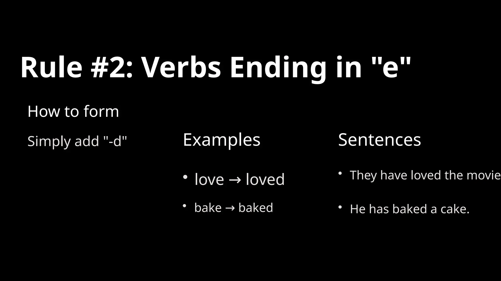 Rule #2: Verbs Ending in "e"
How to form
Simply add "-d" Examples
• love loved
→
• bake baked
→
Sentences
• They have loved the movie.
• He has baked a cake.
 