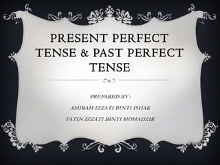 PRESENT PERFECT
TENSE & PAST PERFECT
       TENSE

           PREPARED BY :
     AMIRAH IZZATI BINTI ISHAK
    FATIN IZZATI BINTI MOHADZIR
 