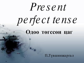 Present perfect tense Одоо төгссөн цаг   П.Түвшинжаргал 