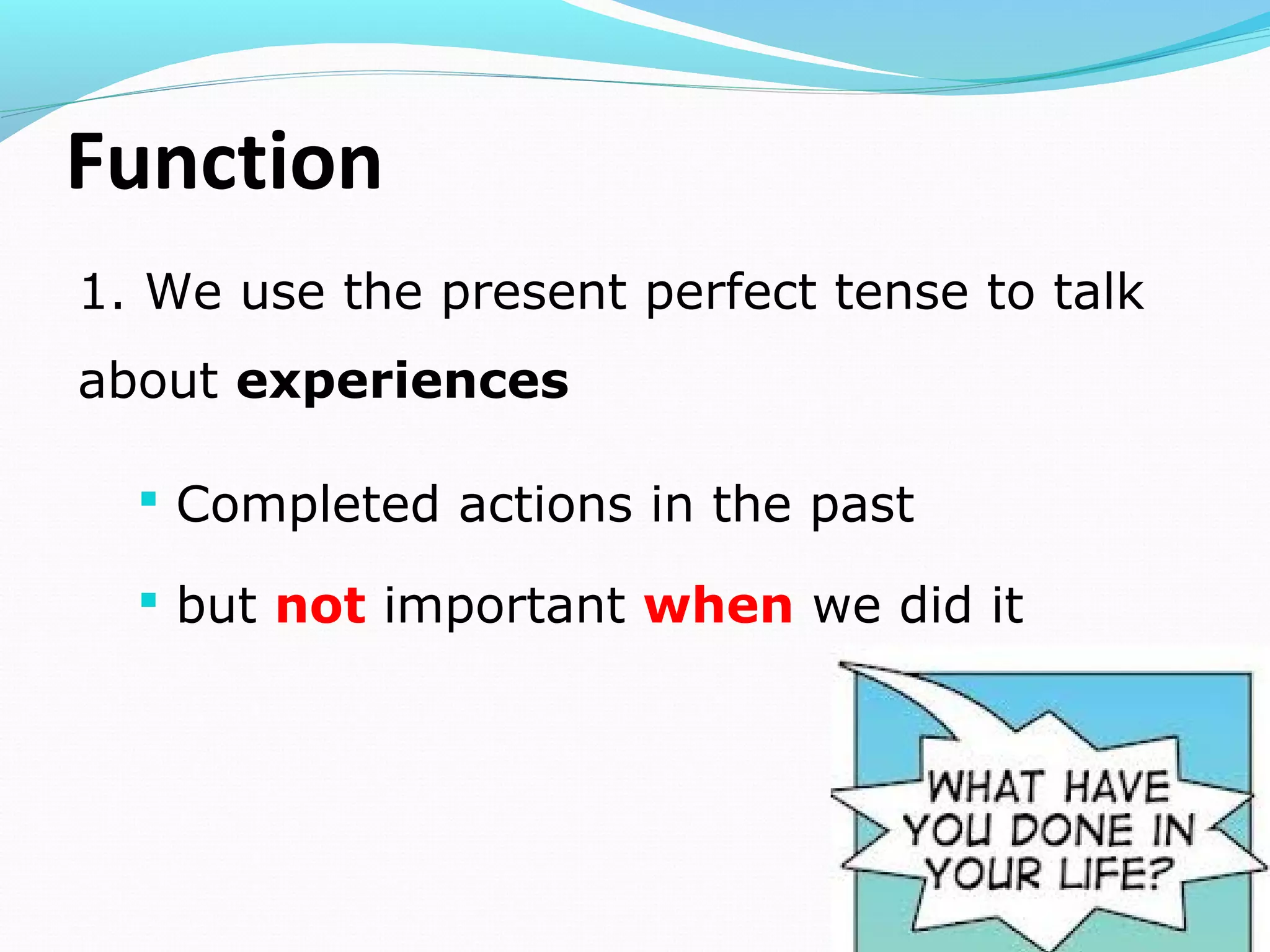 Function
 Completed actions in the past
 but not important when we did it
1. We use the present perfect tense to talk
about experiences
 