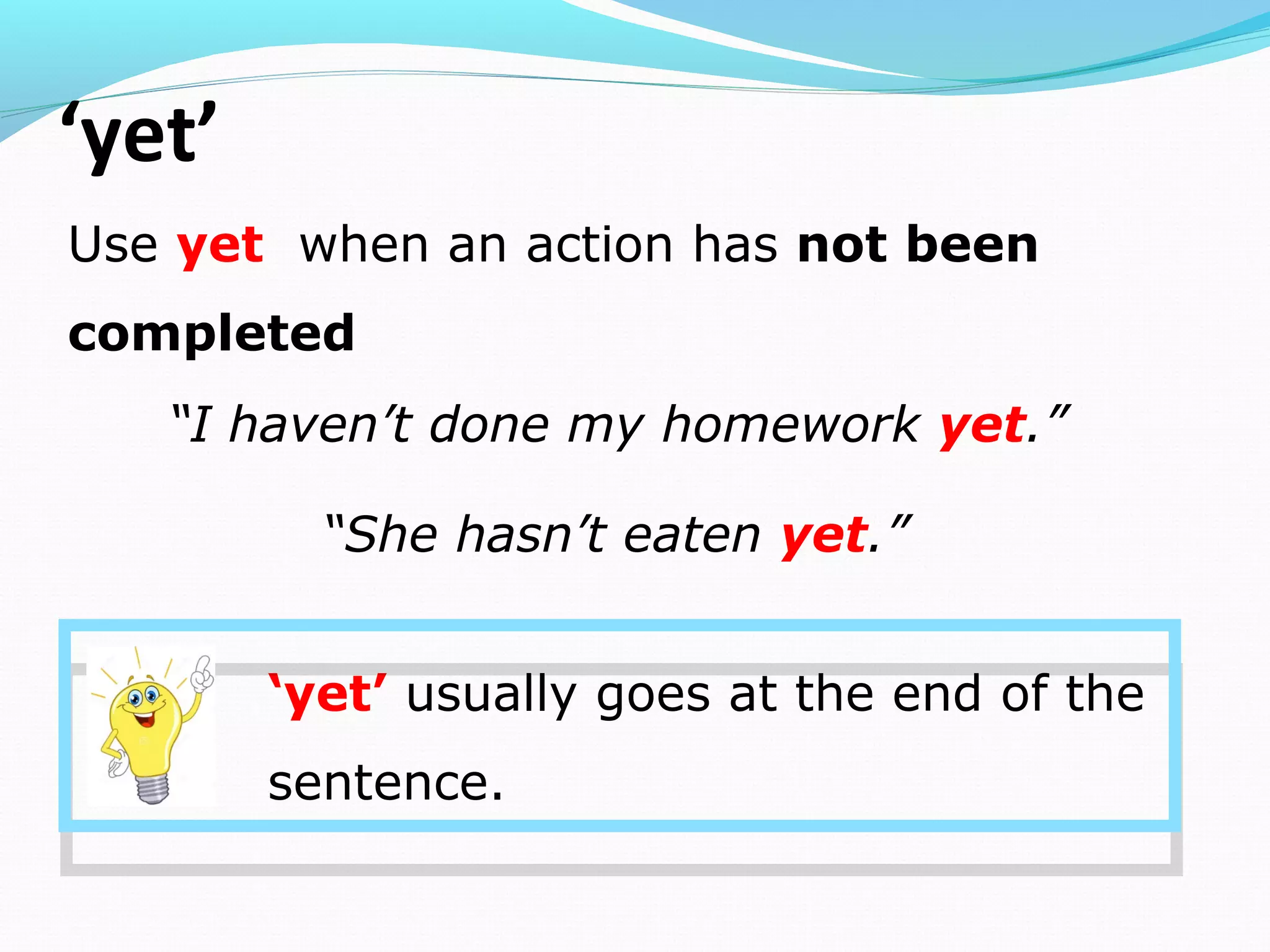 ‘yet’
Use yet when an action has not been
completed
“I haven’t done my homework yet.”
“She hasn’t eaten yet.”
‘yet’ usually goes at the end of the
sentence.
 