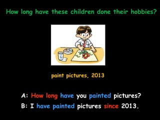 How long have these children done their hobbies?
paint pictures, 2013
A: How long have you painted pictures?
B: I have pai...