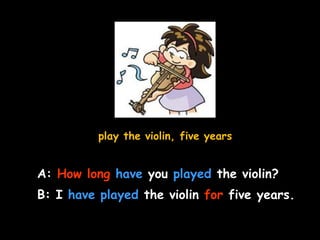play the violin, five years
A: How long have you played the violin?
B: I have played the violin for five years.
 