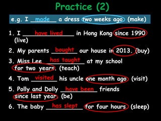 Practice (2)
e.g. I _______ a dress two weeks ago. (make)made
1. I ______________ in Hong Kong since 1990.
(live)
2. My pa...
