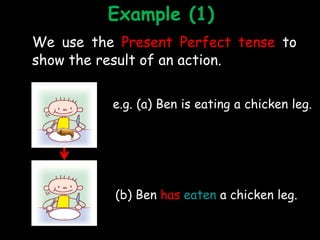 e.g. (a) Ben is eating a chicken leg.
(b) Ben has eaten a chicken leg.
Example (1)
We use the Present Perfect tense to
sho...
