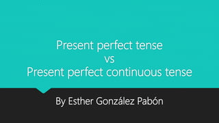 Present perfect tense
vs
Present perfect continuous tense
By Esther González Pabón
 