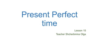 Present Perfect
time
Lesson 15
Teacher Shcherbinina Olga
 