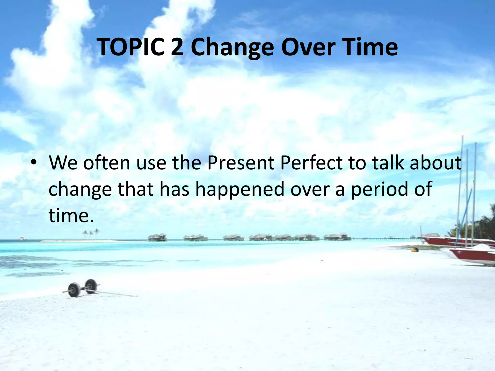 TOPIC 2 Change Over Time



• We often use the Present Perfect to talk about
  change that has happened over a period of
  time.
 