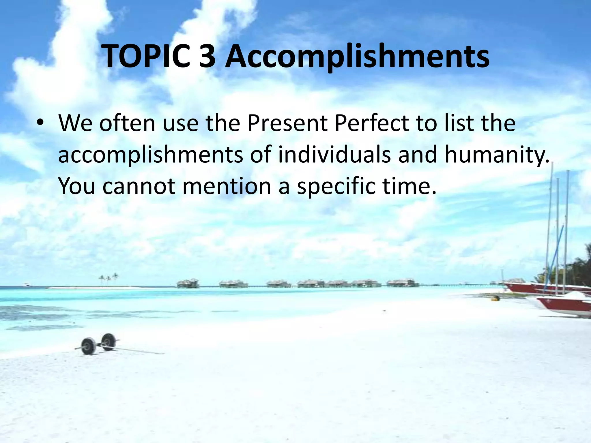 TOPIC 3 Accomplishments
• We often use the Present Perfect to list the
  accomplishments of individuals and humanity.
  You cannot mention a specific time.
 