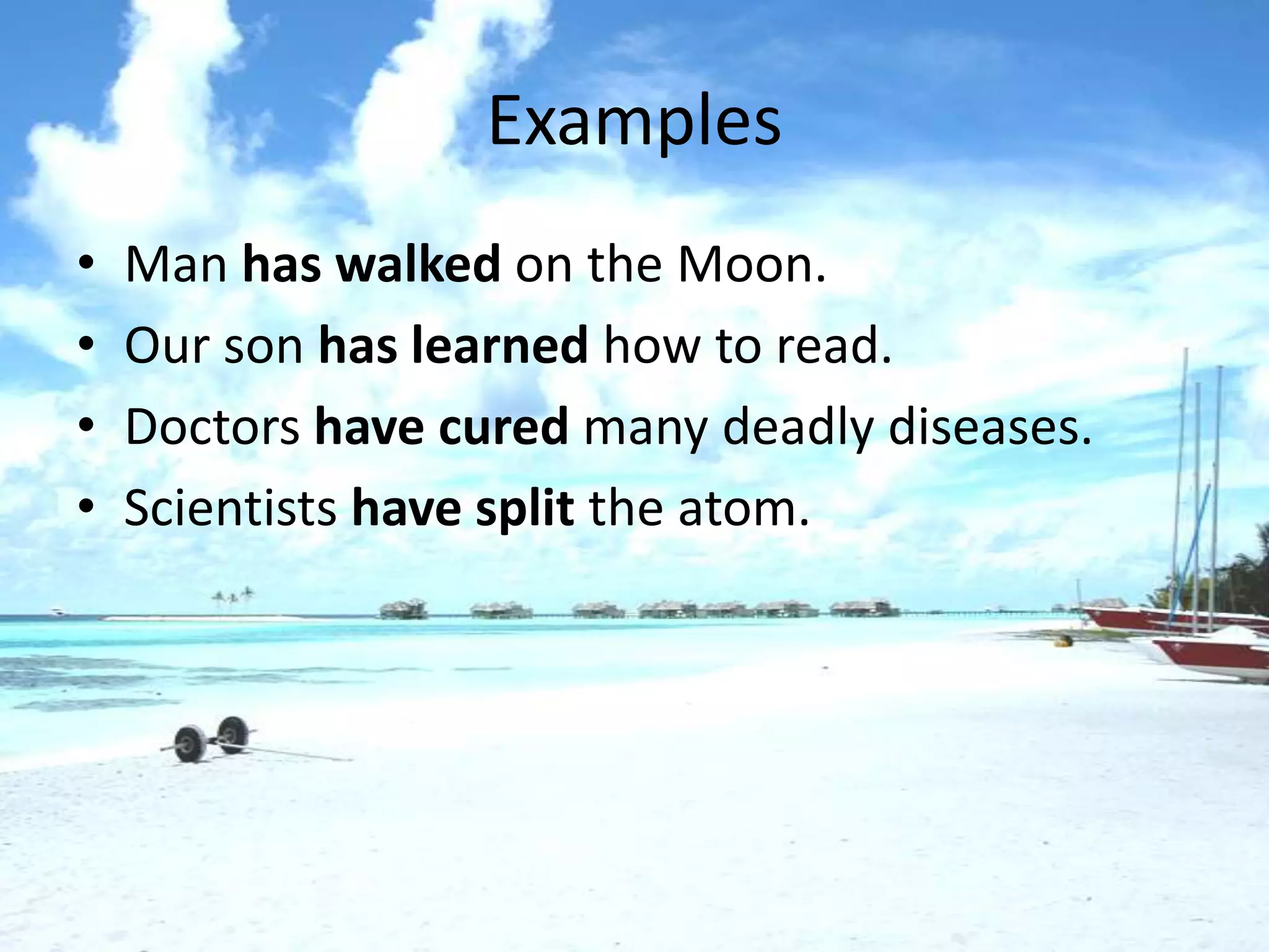 Examples
•   Man has walked on the Moon.
•   Our son has learned how to read.
•   Doctors have cured many deadly diseases.
•   Scientists have split the atom.
 