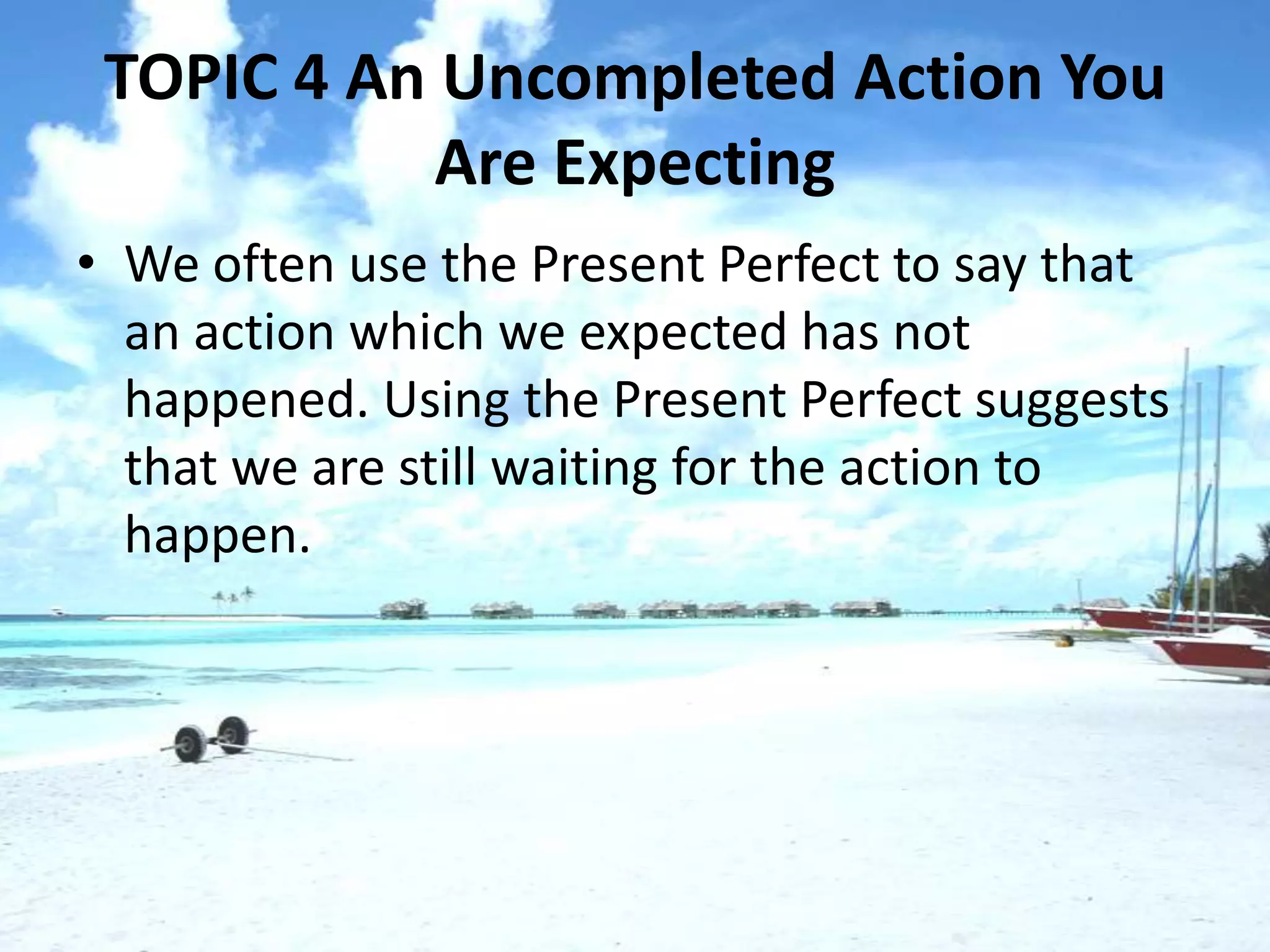 TOPIC 4 An Uncompleted Action You
            Are Expecting
• We often use the Present Perfect to say that
  an action which we expected has not
  happened. Using the Present Perfect suggests
  that we are still waiting for the action to
  happen.
 