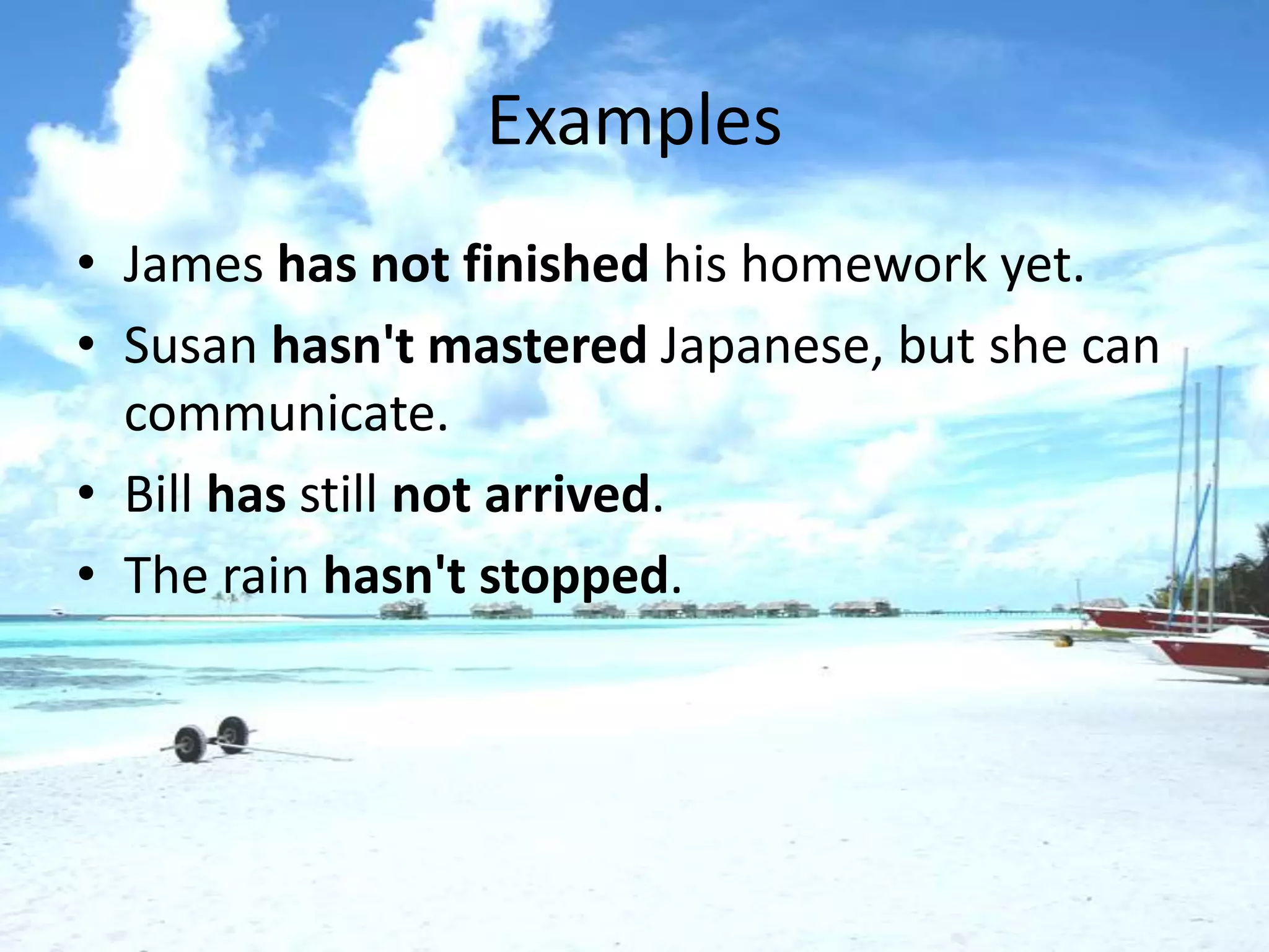 Examples
• James has not finished his homework yet.
• Susan hasn't mastered Japanese, but she can
  communicate.
• Bill has still not arrived.
• The rain hasn't stopped.
 