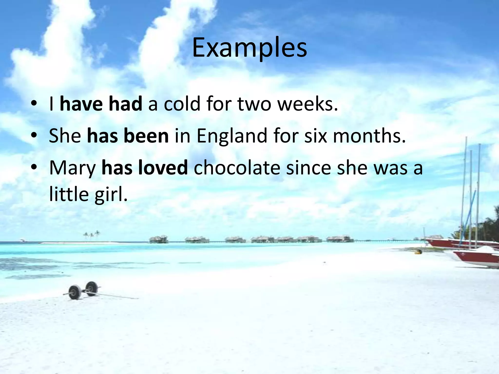 Examples
• I have had a cold for two weeks.
• She has been in England for six months.
• Mary has loved chocolate since she was a
  little girl.
 