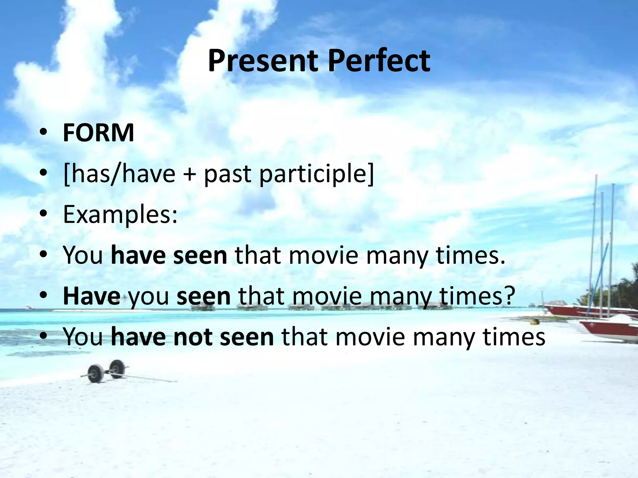 Present Perfect
•   FORM
•   [has/have + past participle]
•   Examples:
•   You have seen that movie many times.
•   Have you seen that movie many times?
•   You have not seen that movie many times
 