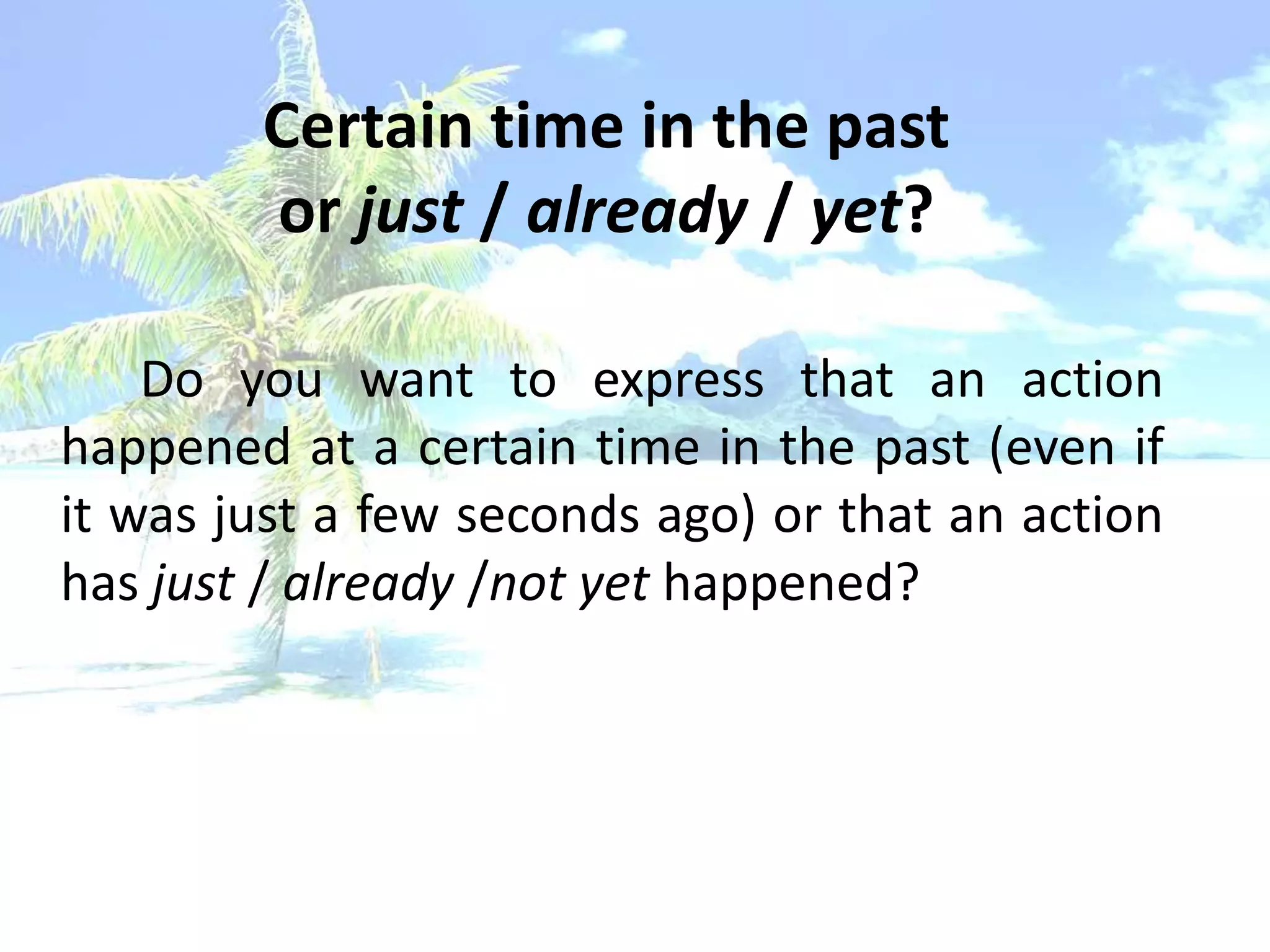 Certain time in the past
        or just / already / yet?

    Do you want to express that an action
happened at a certain time in the past (even if
it was just a few seconds ago) or that an action
has just / already /not yet happened?
 