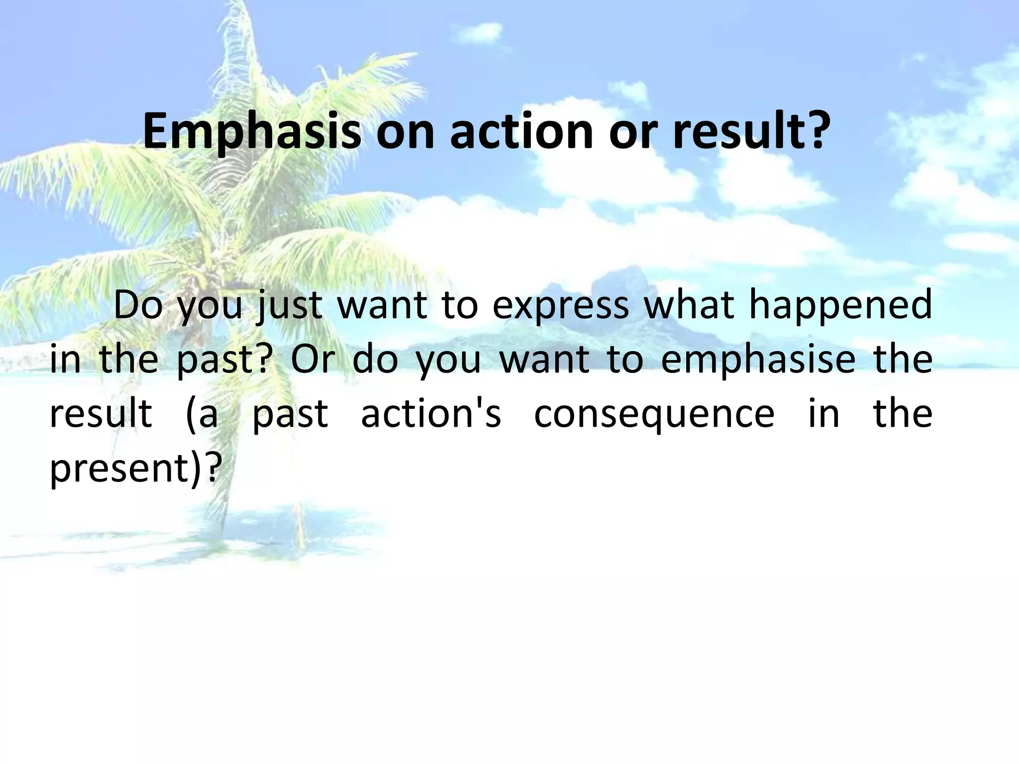Emphasis on action or result?


    Do you just want to express what happened
in the past? Or do you want to emphasise the
result (a past action's consequence in the
present)?
 