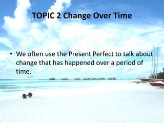 TOPIC 2 Change Over Time



• We often use the Present Perfect to talk about
  change that has happened over a period of
  time.
 