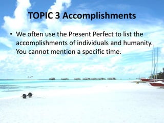 TOPIC 3 Accomplishments
• We often use the Present Perfect to list the
  accomplishments of individuals and humanity.
  You cannot mention a specific time.
 